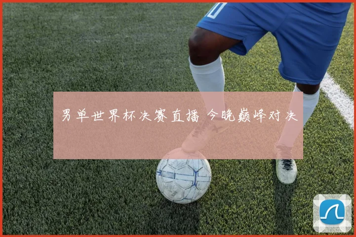 男单世界杯决赛直播 今晚巅峰对决