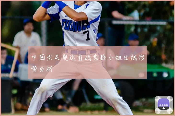 中国女足奥运首战告捷小组出线形势分析