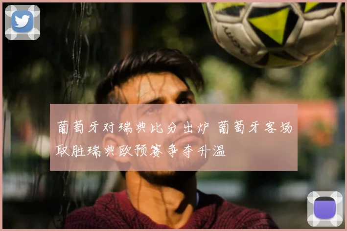 葡萄牙对瑞典比分出炉 葡萄牙客场取胜瑞典欧预赛争夺升温