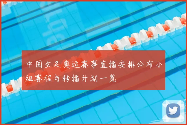 中国女足奥运赛事直播安排公布小组赛程与转播计划一览