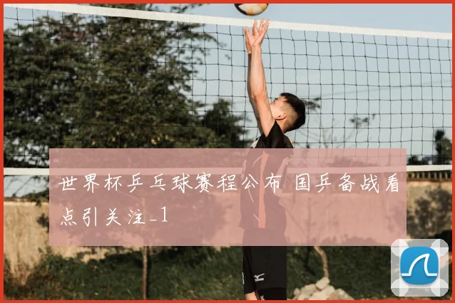 世界杯乒乓球赛程公布 国乒备战看点引关注_1