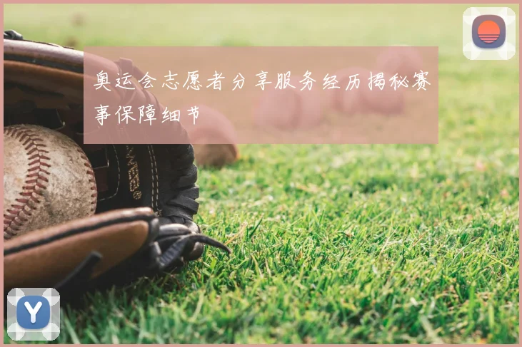 奥运会志愿者分享服务经历揭秘赛事保障细节