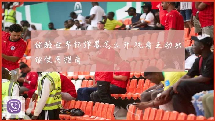 优酷世界杯弹幕怎么开 观看互动功能使用指南