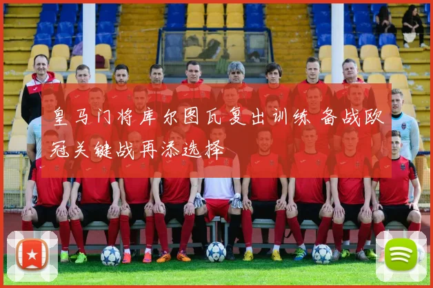 皇马门将库尔图瓦复出训练 备战欧冠关键战再添选择