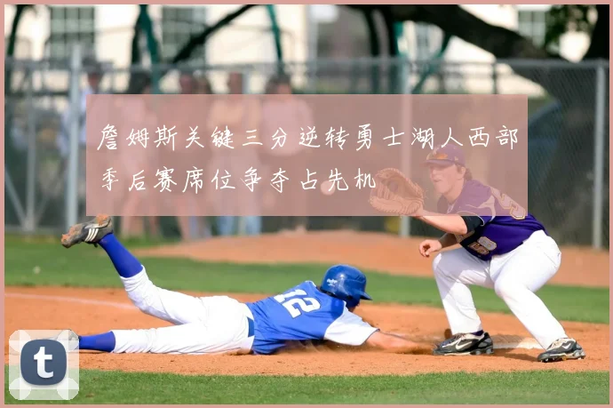 詹姆斯关键三分逆转勇士湖人西部季后赛席位争夺占先机