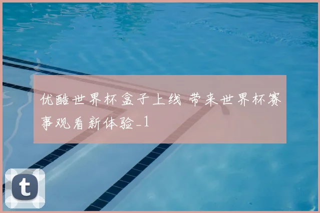 优酷世界杯盒子上线 带来世界杯赛事观看新体验_1
