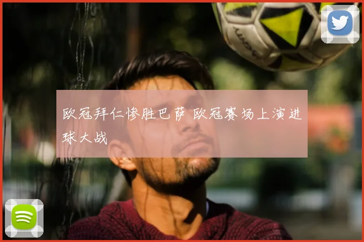 欧冠拜仁惨胜巴萨 欧冠赛场上演进球大战