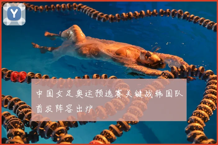 中国女足奥运预选赛关键战韩国队首发阵容出炉