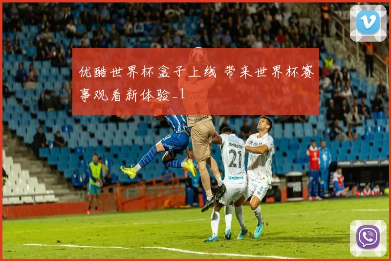 优酷世界杯盒子上线 带来世界杯赛事观看新体验_1
