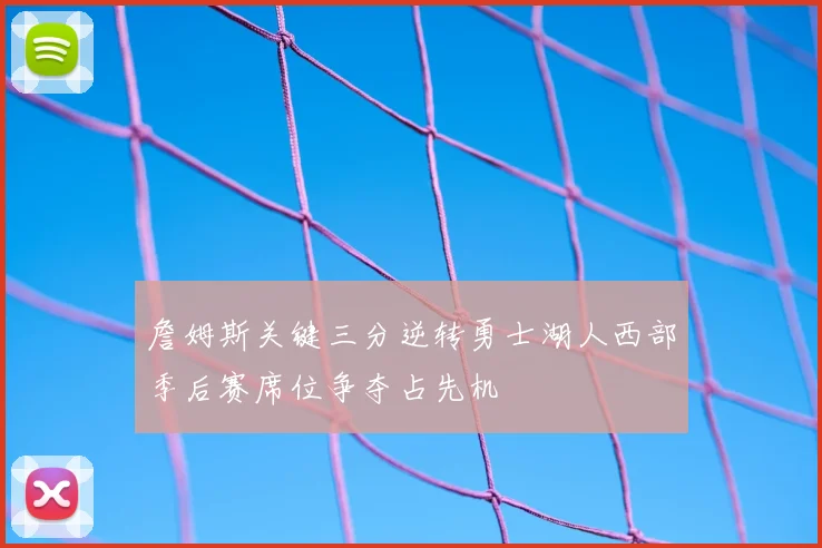 詹姆斯关键三分逆转勇士湖人西部季后赛席位争夺占先机