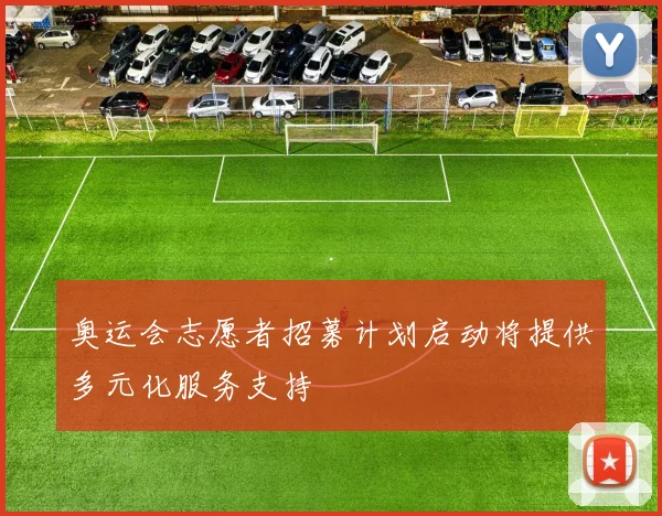 奥运会志愿者招募计划启动将提供多元化服务支持