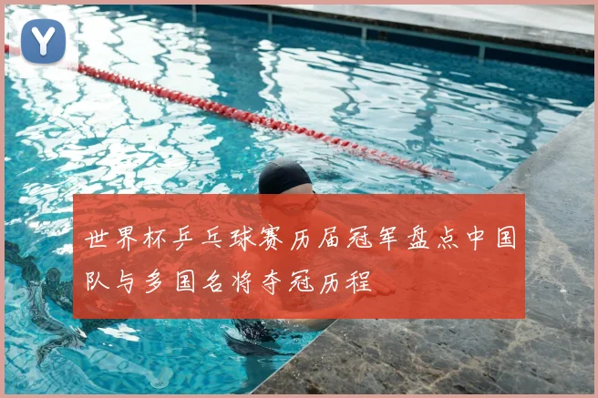 世界杯乒乓球赛历届冠军盘点中国队与多国名将夺冠历程