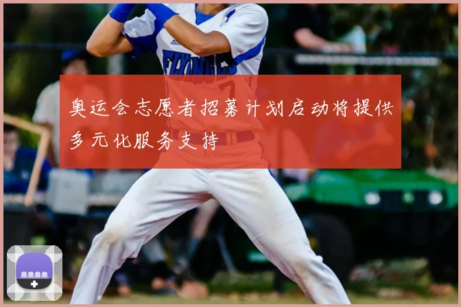 奥运会志愿者招募计划启动将提供多元化服务支持