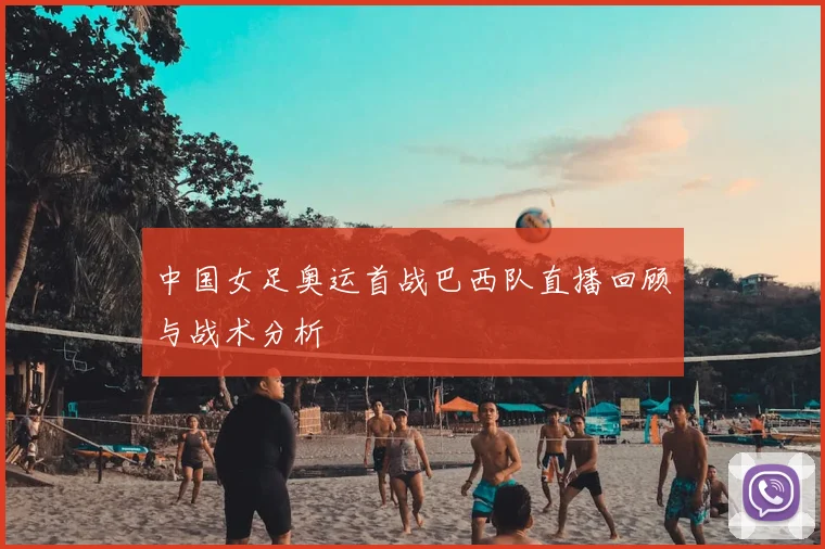 中国女足奥运首战巴西队直播回顾与战术分析