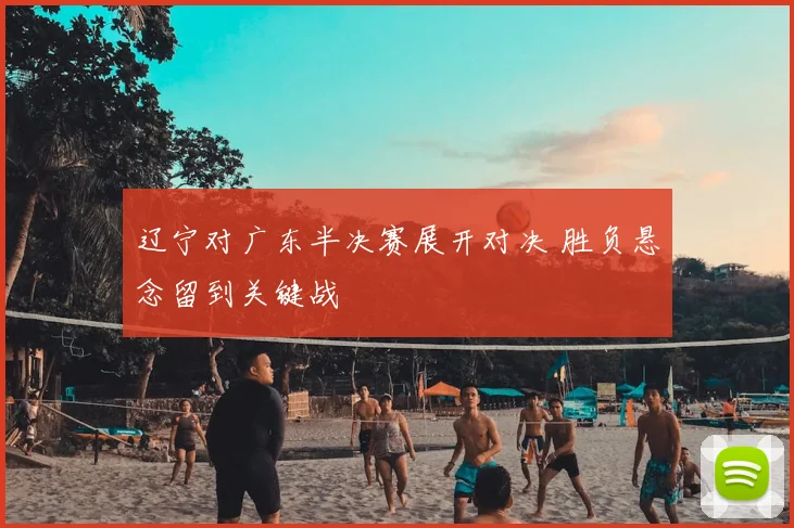 辽宁对广东半决赛展开对决 胜负悬念留到关键战