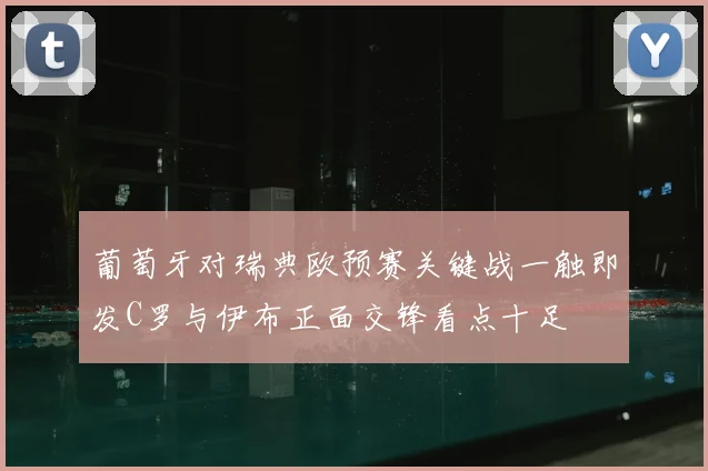 葡萄牙对瑞典欧预赛关键战一触即发C罗与伊布正面交锋看点十足