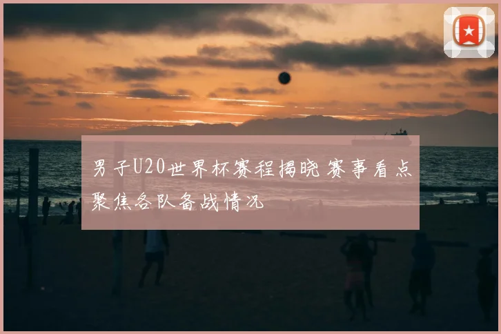 男子U20世界杯赛程揭晓 赛事看点聚焦各队备战情况