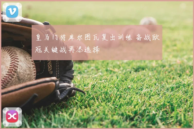 皇马门将库尔图瓦复出训练 备战欧冠关键战再添选择