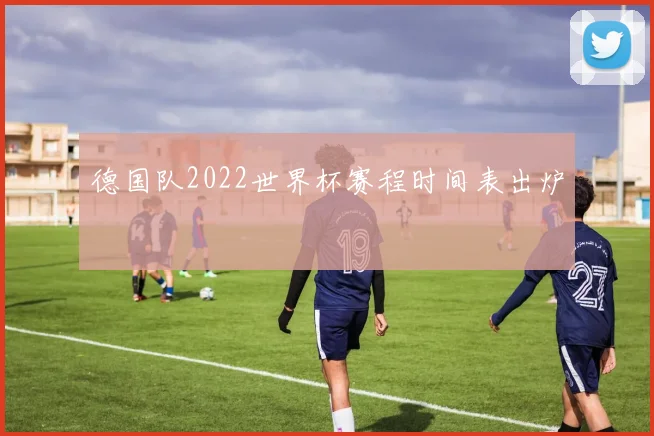 德国队2022世界杯赛程时间表出炉
