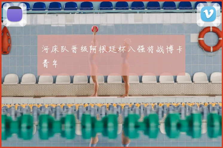 河床队晋级阿根廷杯八强将战博卡青年