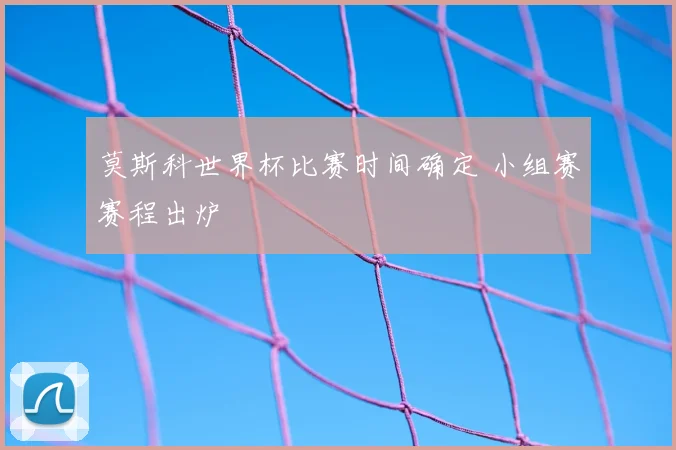 莫斯科世界杯比赛时间确定 小组赛赛程出炉