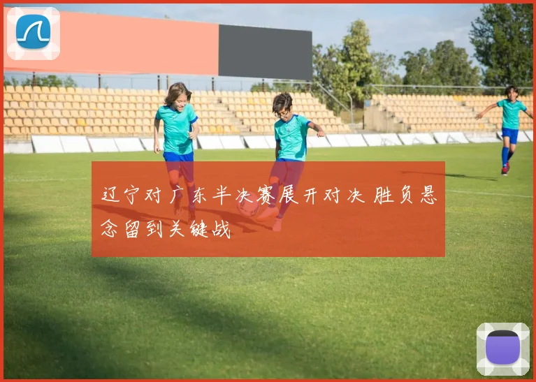 辽宁对广东半决赛展开对决 胜负悬念留到关键战