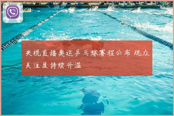 央视直播奥运乒乓球赛程公布 观众关注度持续升温
