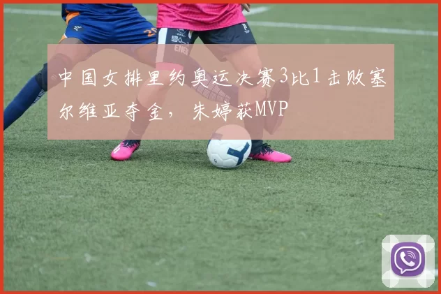 中国女排里约奥运决赛3比1击败塞尔维亚夺金，朱婷获MVP