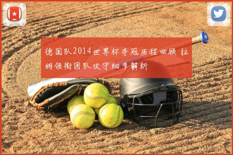 德国队2014世界杯夺冠历程回顾 拉姆领衔团队攻守细节解析
