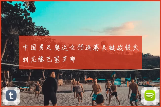 中国男足奥运会预选赛关键战役失利无缘巴塞罗那