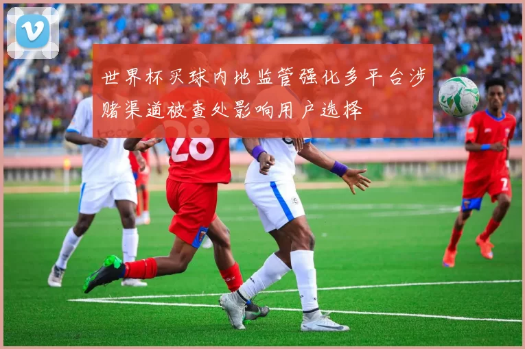 世界杯买球内地监管强化多平台涉赌渠道被查处影响用户选择