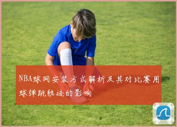 NBA球网安装方式解析及其对比赛用球弹跳轨迹的影响