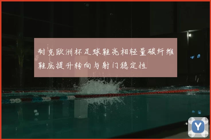 耐克欧洲杯足球鞋亮相轻量碳纤维鞋底提升转向与射门稳定性
