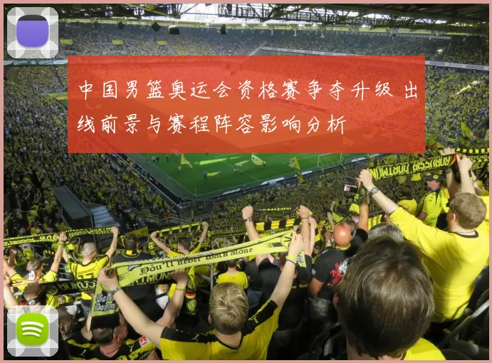 中国男篮奥运会资格赛争夺升级 出线前景与赛程阵容影响分析