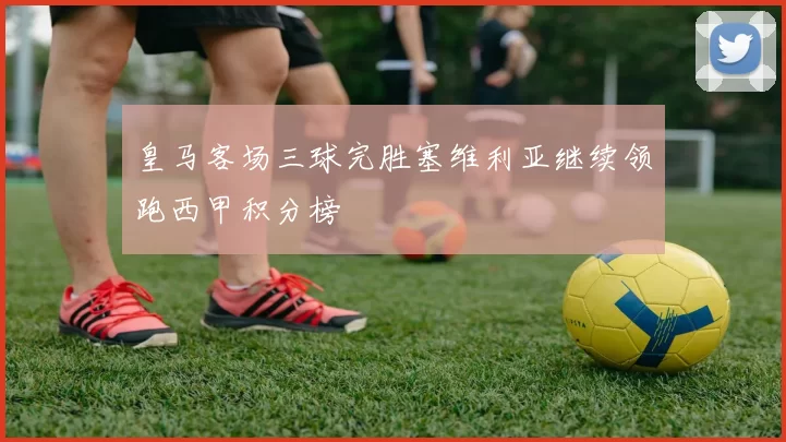 皇马客场三球完胜塞维利亚继续领跑西甲积分榜