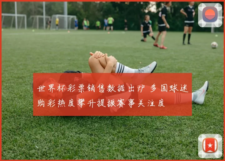 世界杯彩票销售数据出炉 多国球迷购彩热度攀升提振赛事关注度