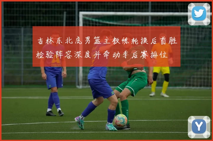 吉林东北虎男篮主教练轮换后首胜检验阵容深度并牵动季后赛排位