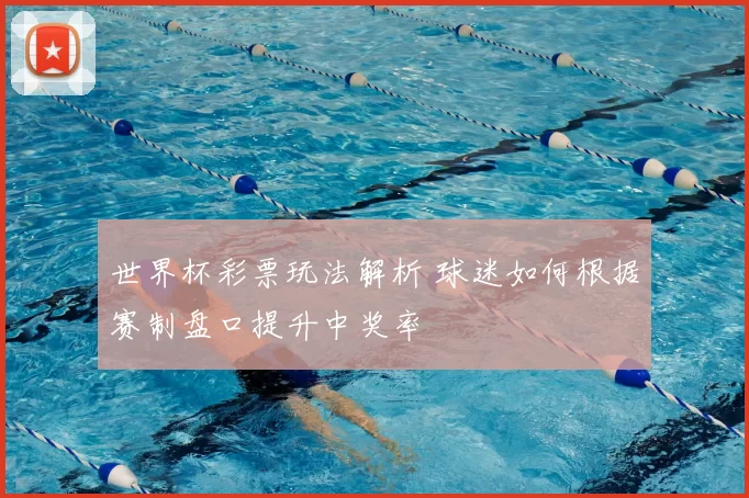 世界杯彩票玩法解析 球迷如何根据赛制盘口提升中奖率