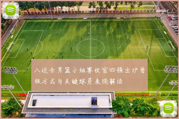 八运会男篮小组赛收官四强出炉晋级方式与关键球员表现解读