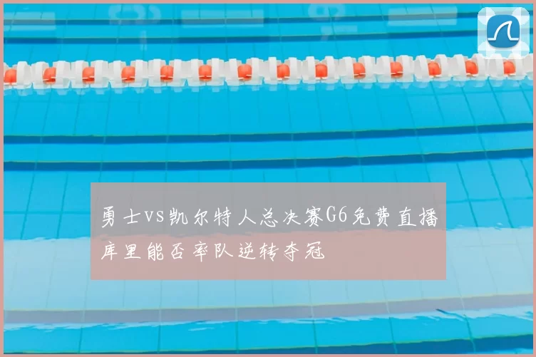 勇士vs凯尔特人总决赛G6免费直播库里能否率队逆转夺冠