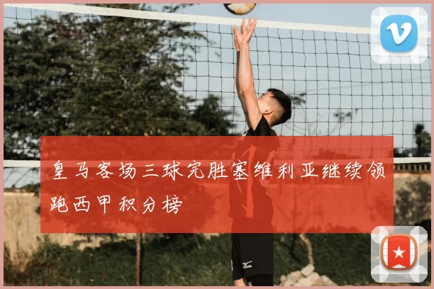 皇马客场三球完胜塞维利亚继续领跑西甲积分榜