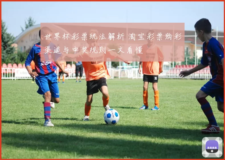 世界杯彩票玩法解析 淘宝彩票购彩渠道与中奖规则一文看懂