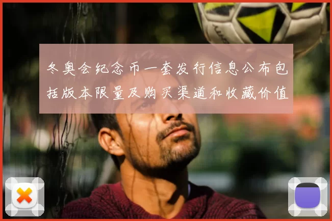冬奥会纪念币一套发行信息公布包括版本限量及购买渠道和收藏价值预估