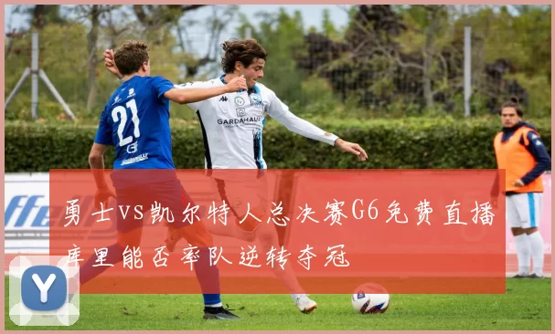 勇士vs凯尔特人总决赛G6免费直播库里能否率队逆转夺冠