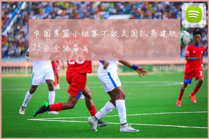 中国男篮小组赛不敌美国队易建联25分全场最高