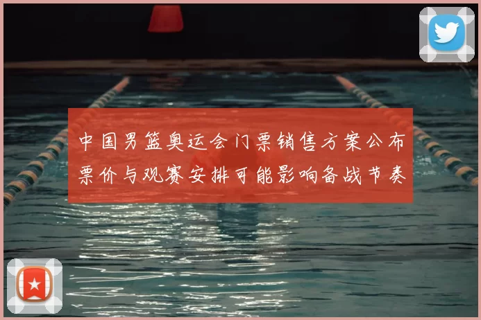 中国男篮奥运会门票销售方案公布票价与观赛安排可能影响备战节奏