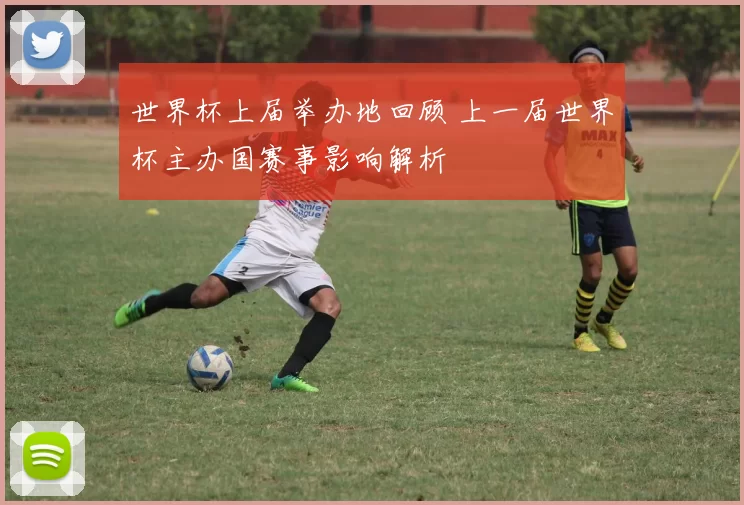 世界杯上届举办地回顾 上一届世界杯主办国赛事影响解析