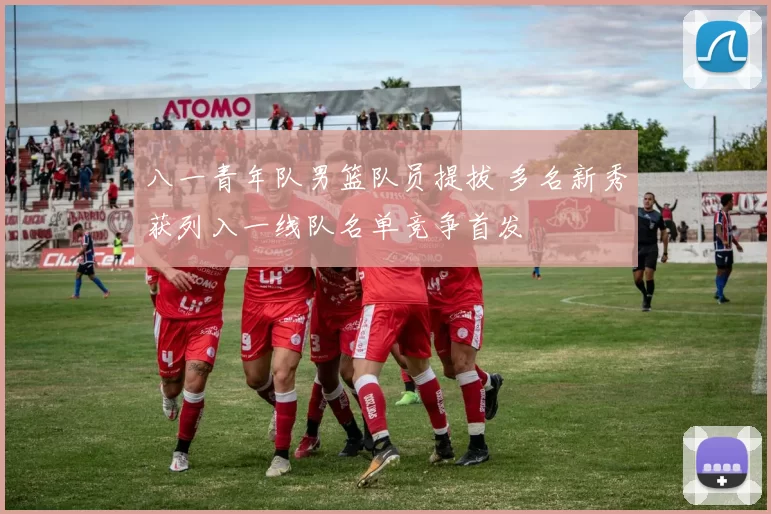 八一青年队男篮队员提拔 多名新秀获列入一线队名单竞争首发
