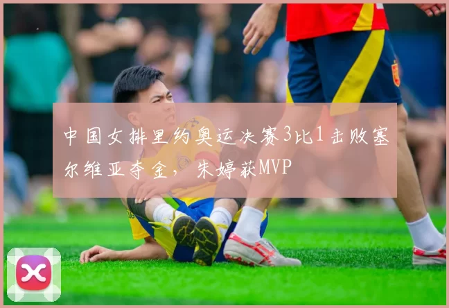 中国女排里约奥运决赛3比1击败塞尔维亚夺金，朱婷获MVP