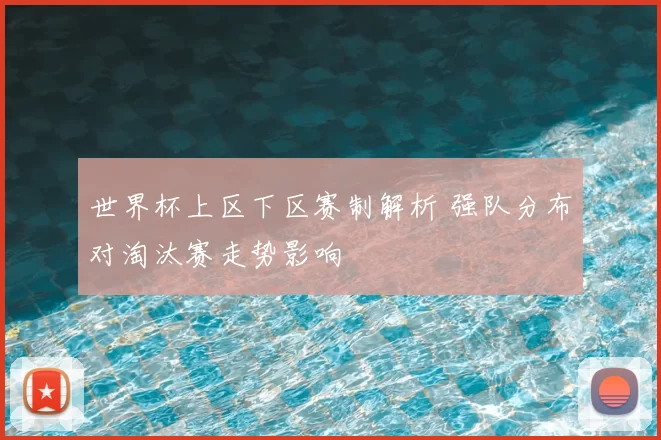 世界杯上区下区赛制解析 强队分布对淘汰赛走势影响